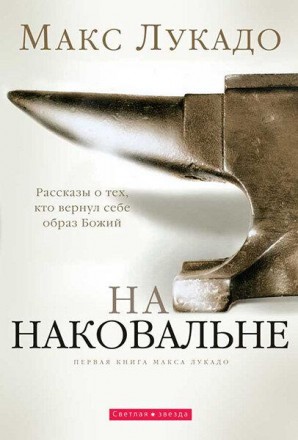 На наковальне. Рассказы о тех, кто вернул себе образ Божий. Макс Лукадо. Харьков. фото 1 На наковальне. Рассказы о тех, кто вернул себе образ Божий. Макс Лукадо. Харьков. фото 1