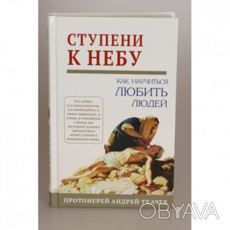 Книга протоиерея Андрея Ткачева "Ступени к Небу. Как научиться любить людей. . фото 1