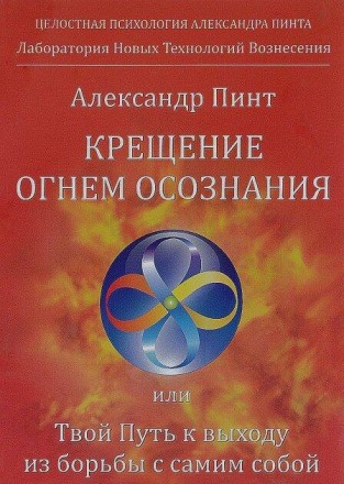 Пінт Олександр Хрещення вогнем усвідомлення або Твій Шлях до виходу з боротьби з самим собою. Київ. фото 1 Пінт Олександр Хрещення вогнем усвідомлення або Твій Шлях до виходу з боротьби з самим собою. Київ. фото 1